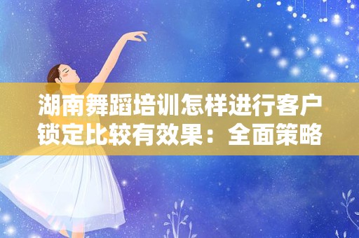 湖南舞蹈培训怎样进行客户锁定比较有效果：全面策略解析