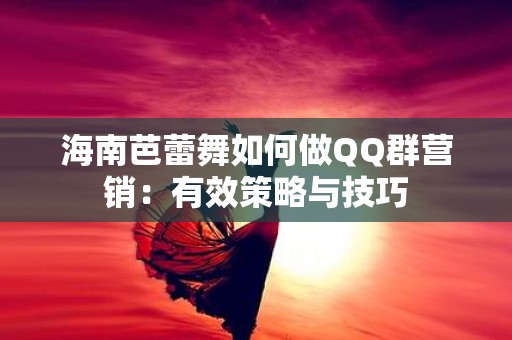 海南芭蕾舞如何做QQ群营销：有效策略与技巧