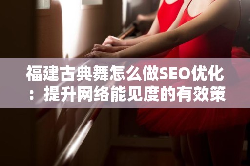 福建古典舞怎么做SEO优化：提升网络能见度的有效策略