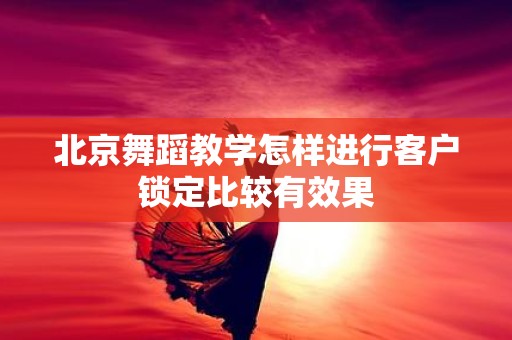 北京舞蹈教学怎样进行客户锁定比较有效果