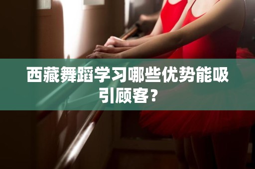 西藏舞蹈学习哪些优势能吸引顾客？