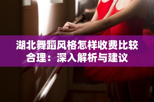 湖北舞蹈风格怎样收费比较合理：深入解析与建议
