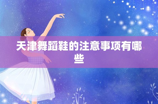 天津舞蹈鞋的注意事项有哪些