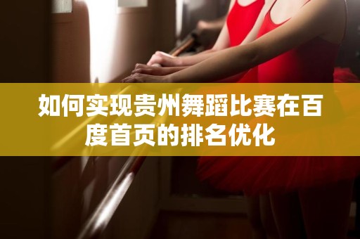 如何实现贵州舞蹈比赛在百度首页的排名优化