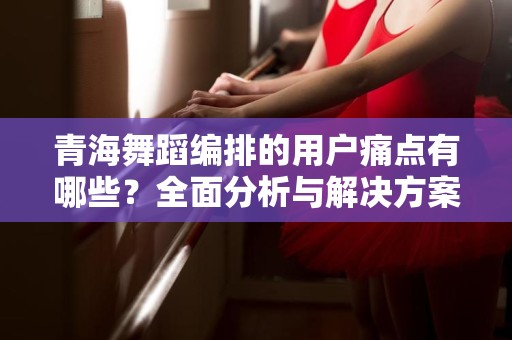 青海舞蹈编排的用户痛点有哪些？全面分析与解决方案