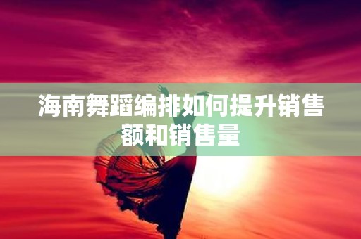 海南舞蹈编排如何提升销售额和销售量