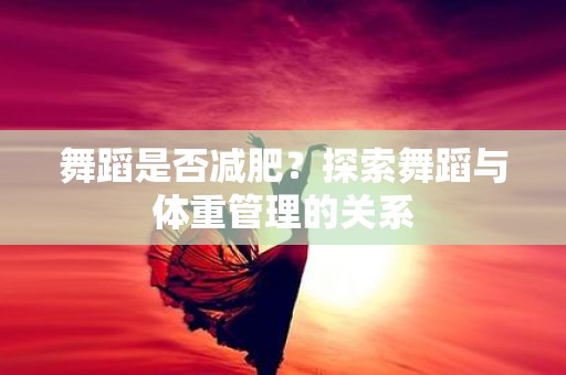 舞蹈是否减肥？探索舞蹈与体重管理的关系