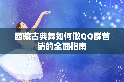 西藏古典舞如何做QQ群营销的全面指南