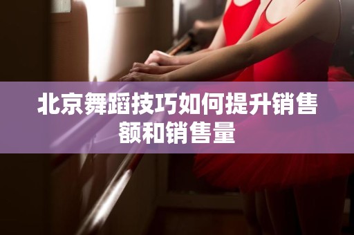 北京舞蹈技巧如何提升销售额和销售量