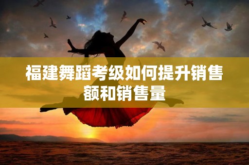 福建舞蹈考级如何提升销售额和销售量