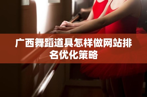 广西舞蹈道具怎样做网站排名优化策略